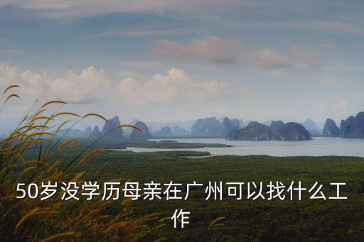 50歲沒學歷母親在廣州可以找什么工作