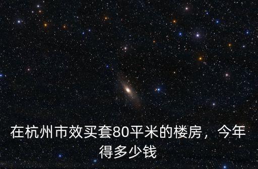 在杭州市效買套80平米的樓房，今年得多少錢
