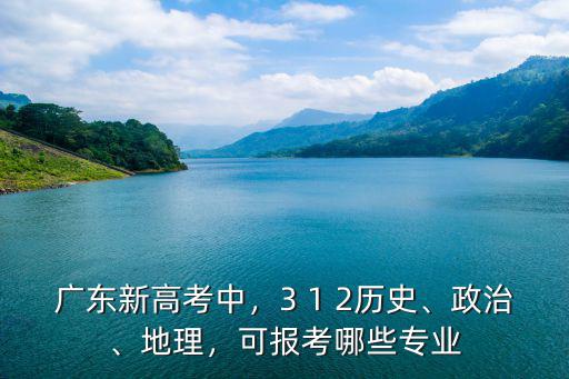 廣東新高考中，3 1 2歷史、政治、地理，可報(bào)考哪些專(zhuān)業(yè)