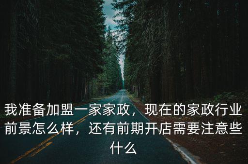 我準備加盟一家家政，現在的家政行業前景怎么樣，還有前期開店需要注意些什么