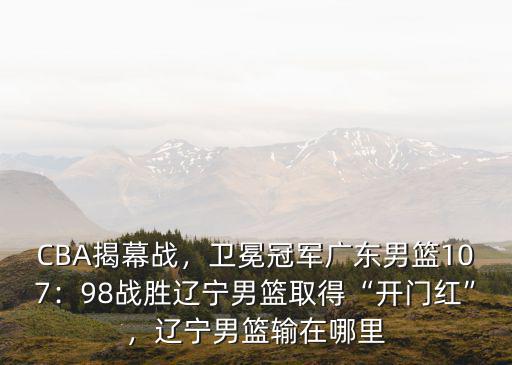 遼籃vs廣東男籃哪里贏了,衛(wèi)冕冠軍廣東男籃107