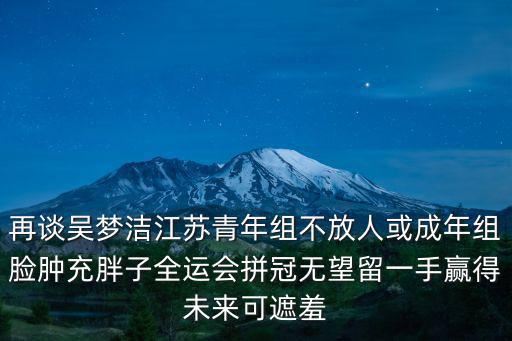再談吳夢潔江蘇青年組不放人或成年組臉腫充胖子全運會拼冠無望留一手贏得未來可遮羞
