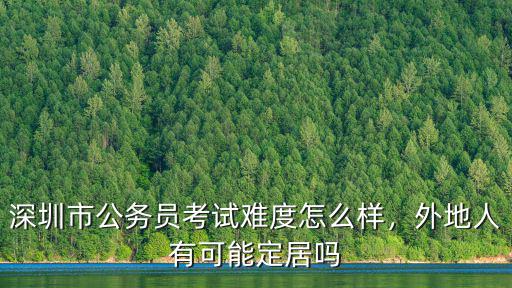 深圳市公務員考試難度怎么樣，外地人有可能定居嗎