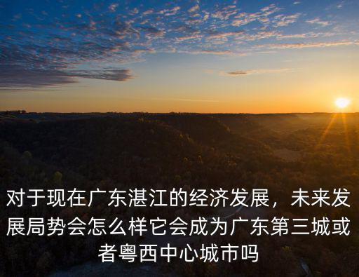 湛江現在發展的怎么樣,對于現在廣東湛江的經濟發展