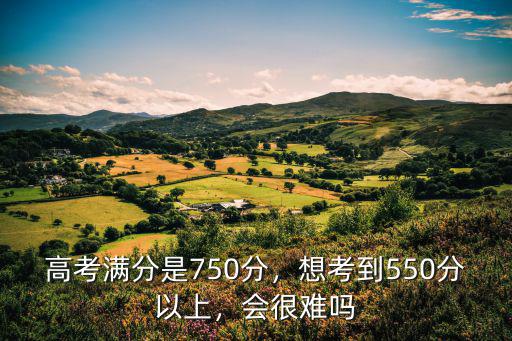 高考滿分是750分，想考到550分以上，會很難嗎