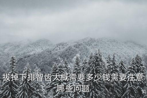 南通大學附院牙科拔智齒多少錢,拔掉下排智齒大概需要多少錢