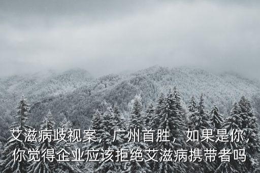 艾滋病歧視案，廣州首勝，如果是你，你覺得企業應該拒絕艾滋病攜帶者嗎