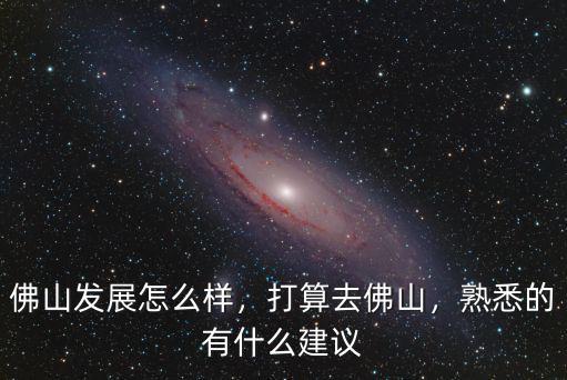 佛山發展怎么樣，打算去佛山，熟悉的有什么建議