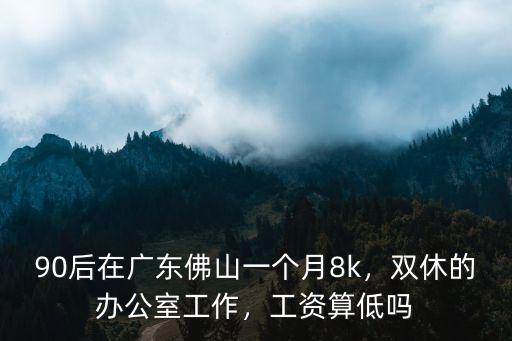 90后在廣東佛山一個月8k，雙休的辦公室工作，工資算低嗎