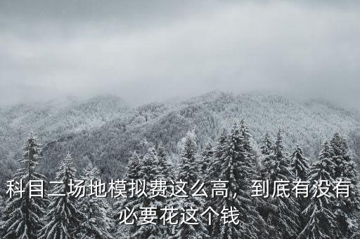科目二場地模擬費這么高，到底有沒有必要花這個錢