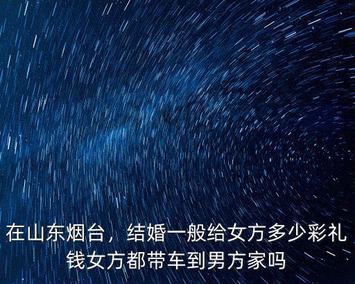 濟南女方陪嫁多少錢的車,濟南姑娘定親彩禮錢是多少