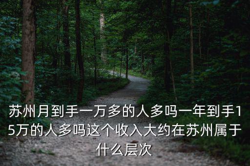 蘇州月到手一萬多的人多嗎一年到手15萬的人多嗎這個收入大約在蘇州屬于什么層次