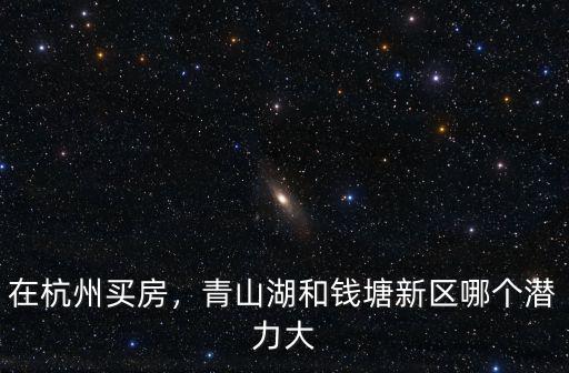 在杭州買房，青山湖和錢塘新區哪個潛力大