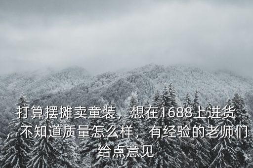 打算擺攤賣童裝，想在1688上進貨，不知道質量怎么樣，有經驗的老師們給點意見
