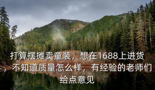 打算擺攤賣童裝，想在1688上進貨，不知道質量怎么樣，有經驗的老師們給點意見