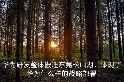 華為研發整體搬遷東莞松山湖，體現了華為什么樣的戰略部署