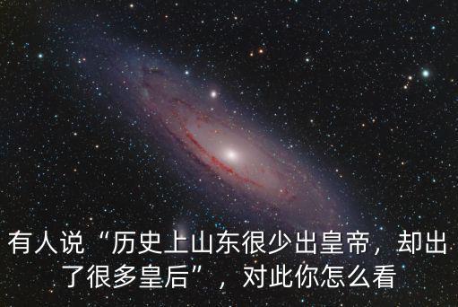 有人說“歷史上山東很少出皇帝，卻出了很多皇后”，對此你怎么看