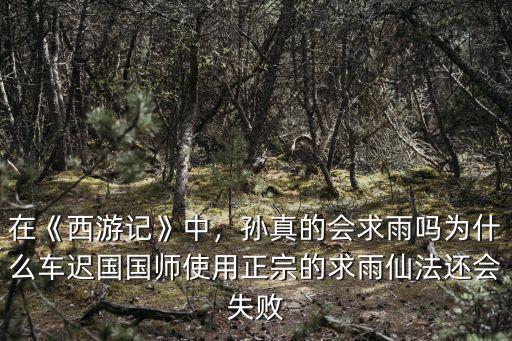 在《西游記》中，孫真的會求雨嗎為什么車遲國國師使用正宗的求雨仙法還會失敗