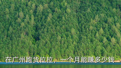 在廣州開車一月多少錢,在廣州跑貨拉拉