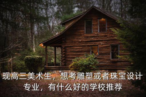 現高三美術生，想考雕塑或者珠寶設計專業，有什么好的學校推薦