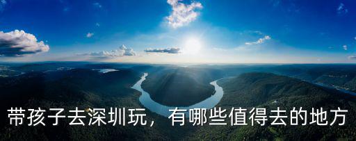 深圳辣媽在家?guī)Ш⒆尤ツ睦锿?有哪些值得去的地方