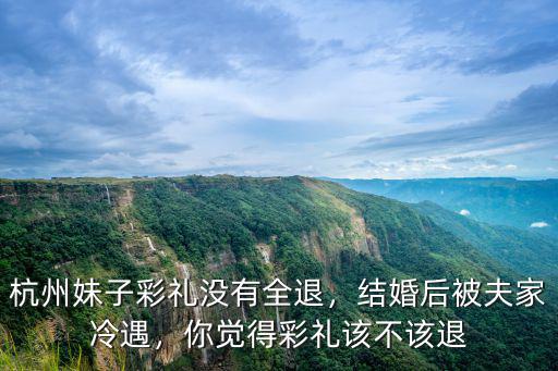 杭州妹子彩禮沒有全退，結婚后被夫家冷遇，你覺得彩禮該不該退