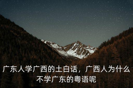 廣東人學廣西的土白話，廣西人為什么不學廣東的粵語呢