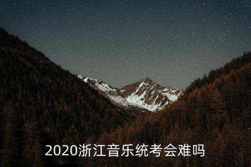 浙江省音樂類統考人數多少,2020浙江音樂統考考什么