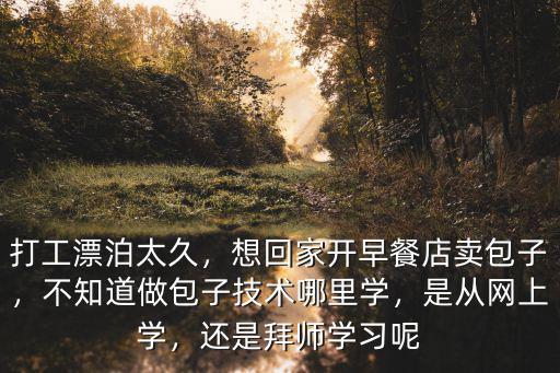 打工漂泊太久，想回家開早餐店賣包子，不知道做包子技術哪里學，是從網上學，還是拜師學習呢