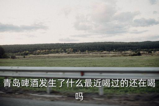 青島啤酒發生了什么最近喝過的還在喝嗎