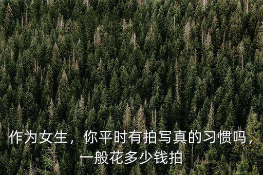 蘇州拍寫(xiě)真要多少錢(qián),你平時(shí)有拍寫(xiě)真的習(xí)慣嗎