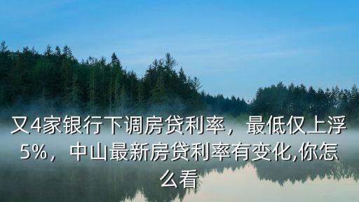 又4家銀行下調房貸利率，最低僅上浮5%，中山最新房貸利率有變化,你怎么看