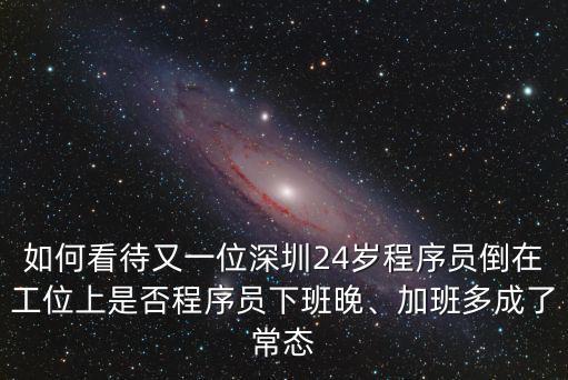 如何看待又一位深圳24歲程序員倒在工位上是否程序員下班晚、加班多成了常態