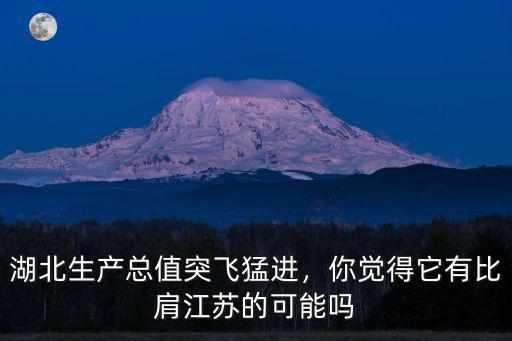 湖北生產總值突飛猛進，你覺得它有比肩江蘇的可能嗎