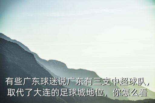 有些廣東球迷說廣東有三支中超球隊，取代了大連的足球城地位，你怎么看