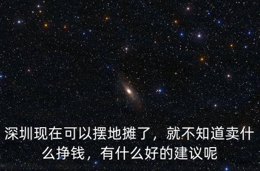 深圳現在可以擺地攤了，就不知道賣什么掙錢，有什么好的建議呢