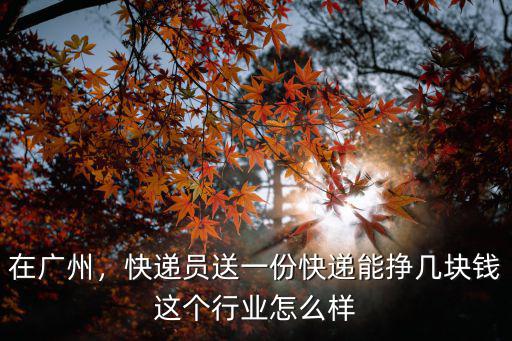 在廣州，快遞員送一份快遞能掙幾塊錢這個行業怎么樣