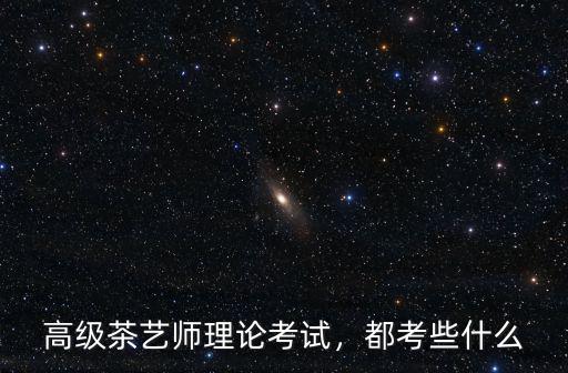 高級茶藝師理論考試，都考些什么