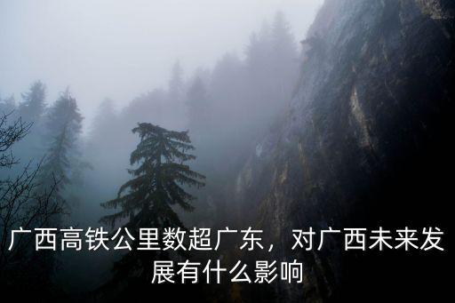 廣西高鐵公里數超廣東，對廣西未來發展有什么影響
