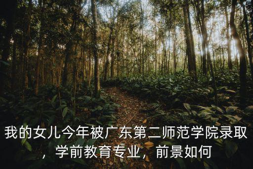 我的女兒今年被廣東第二師范學院錄取，學前教育專業，前景如何
