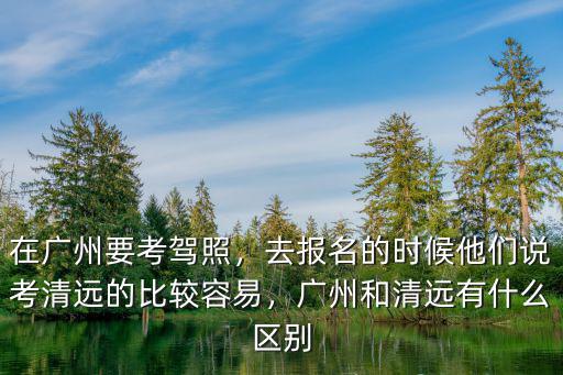 廣州考駕照哪里最好,廣州哪里考駕照好
