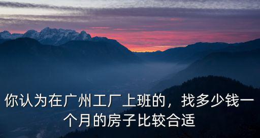 你認為在廣州工廠上班的，找多少錢一個月的房子比較合適