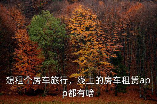 想租個(gè)房車旅行，線上的房車租賃app都有啥