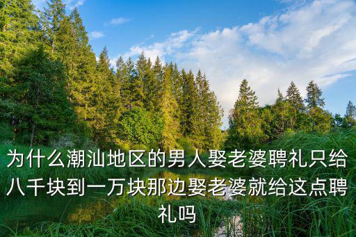 為什么潮汕地區的男人娶老婆聘禮只給八千塊到一萬塊那邊娶老婆就給這點聘禮嗎