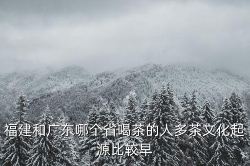 福建和廣東哪個省喝茶的人多茶文化起源比較早