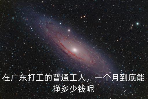廣東打工一個月多少工資,在廣州打工一個月工資有多少