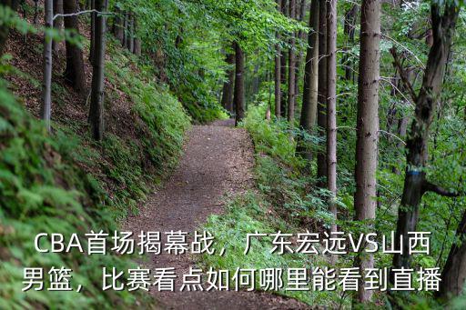 CBA首場(chǎng)揭幕戰(zhàn)，廣東宏遠(yuǎn)VS山西男籃，比賽看點(diǎn)如何哪里能看到直播