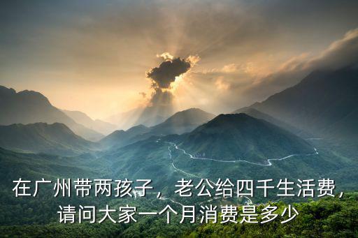 在廣州帶兩孩子，老公給四千生活費，請問大家一個月消費是多少