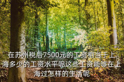 在蘇州稅后7500元的工資相當于上海多少的工資水平呢這些工資能夠在上海過怎樣的生活呢