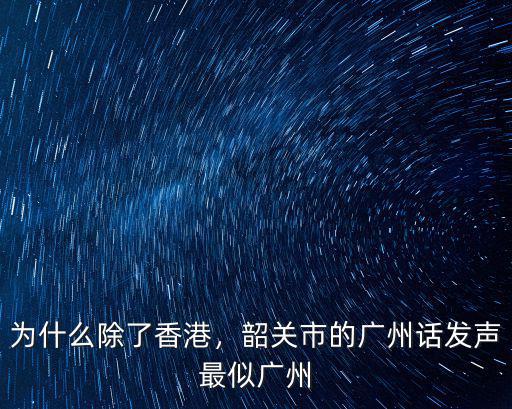 為什么除了香港，韶關市的廣州話發聲最似廣州